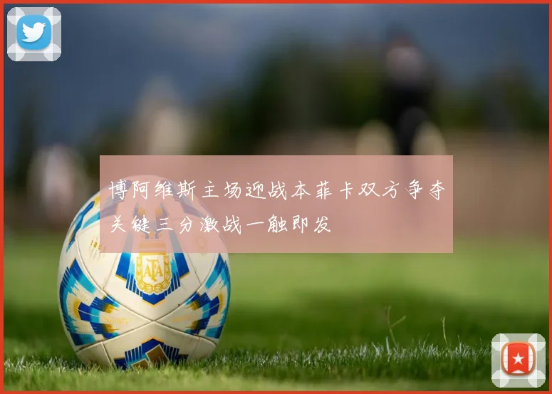 博阿维斯主场迎战本菲卡双方争夺关键三分激战一触即发