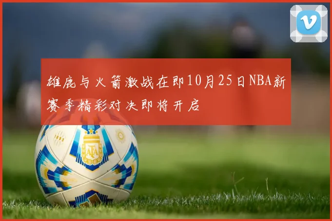 雄鹿与火箭激战在即10月25日NBA新赛季精彩对决即将开启
