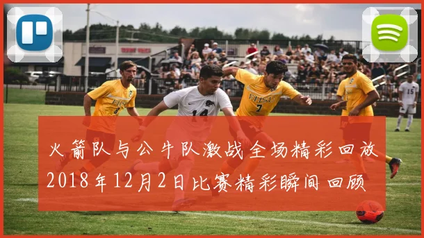 火箭队与公牛队激战全场精彩回放2018年12月2日比赛精彩瞬间回顾