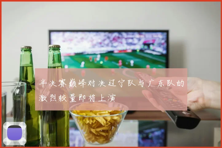 半决赛巅峰对决辽宁队与广东队的激烈较量即将上演