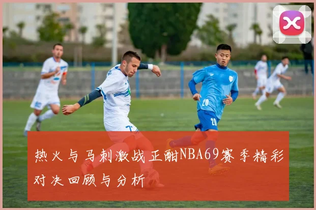 热火与马刺激战正酣NBA69赛季精彩对决回顾与分析