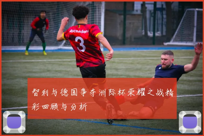 智利与德国争夺洲际杯荣耀之战精彩回顾与分析