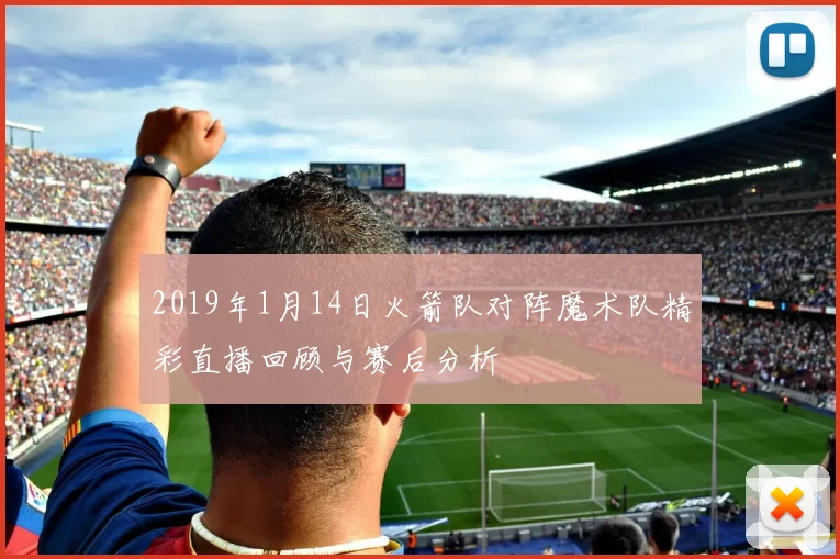 2019年1月14日火箭队对阵魔术队精彩直播回顾与赛后分析