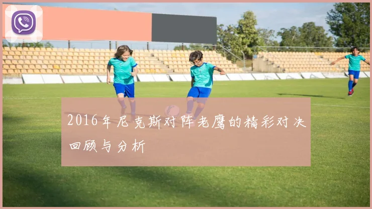 2016年尼克斯对阵老鹰的精彩对决回顾与分析