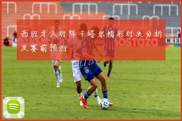 西班牙人对阵卡塔尔精彩对决分析及赛前预测