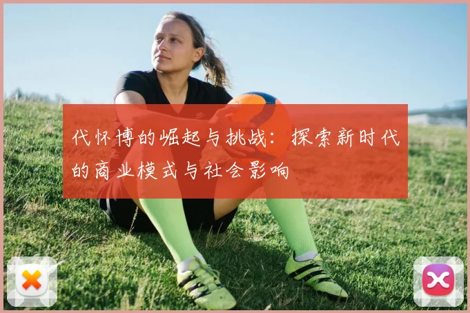 代怀博的崛起与挑战：探索新时代的商业模式与社会影响