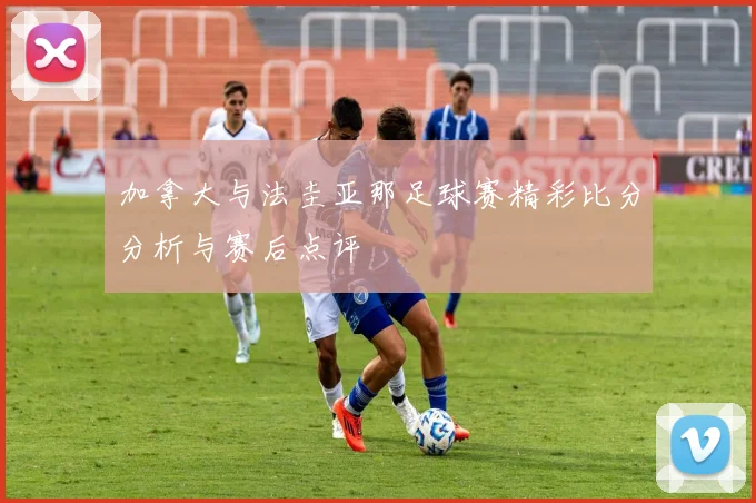 加拿大与法圭亚那足球赛精彩比分分析与赛后点评