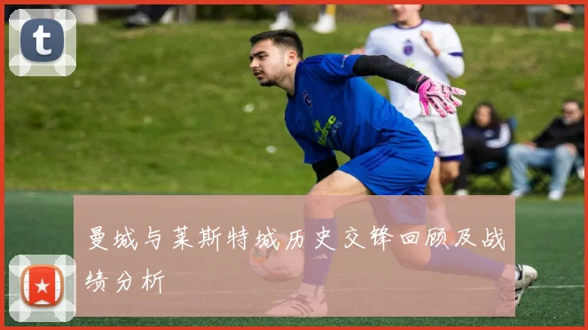 曼城与莱斯特城历史交锋回顾及战绩分析